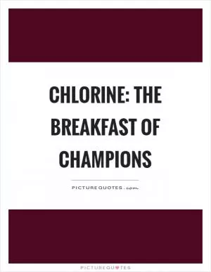 Chlorine: The breakfast of champions Picture Quote #1