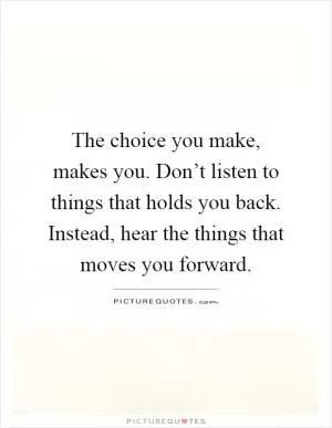 The choice you make, makes you. Don’t listen to things that holds you back. Instead, hear the things that moves you forward Picture Quote #1