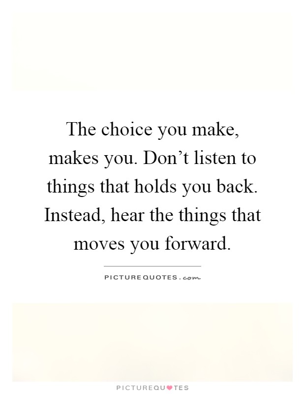 The choice you make, makes you. Don't listen to things that holds you back. Instead, hear the things that moves you forward Picture Quote #1