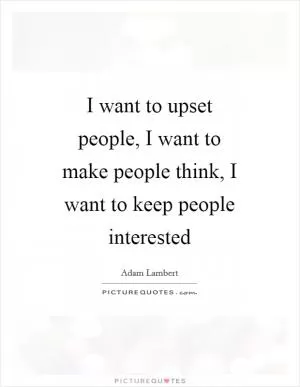 I want to upset people, I want to make people think, I want to keep people interested Picture Quote #1