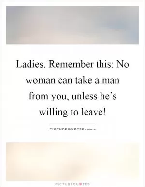 Ladies. Remember this: No woman can take a man from you, unless he’s willing to leave! Picture Quote #1