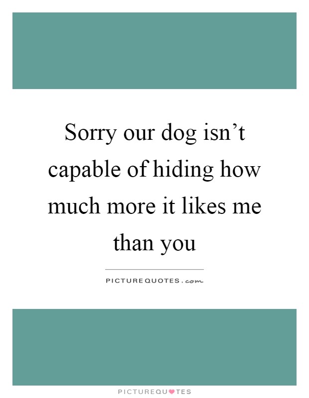 Sorry our dog isn't capable of hiding how much more it likes me than you Picture Quote #1