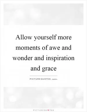 Allow yourself more moments of awe and wonder and inspiration and grace Picture Quote #1