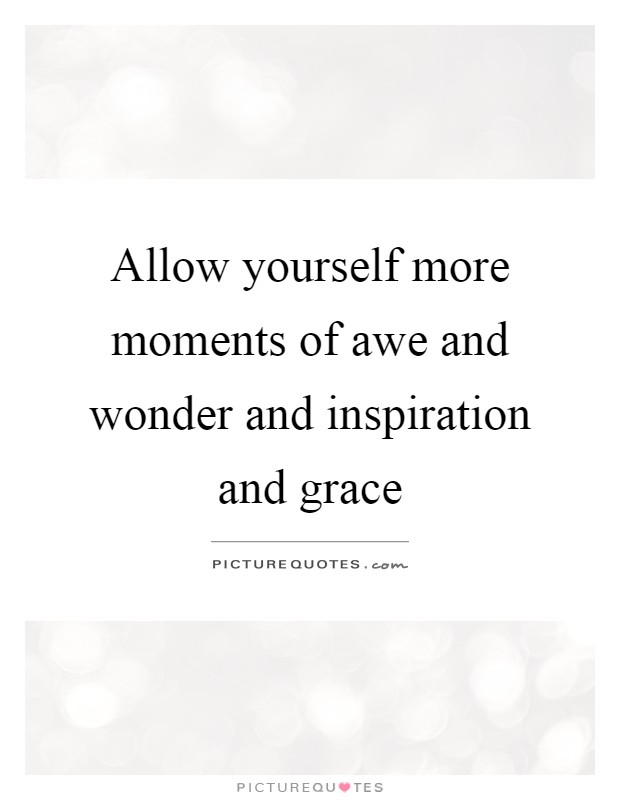 Allow yourself more moments of awe and wonder and inspiration and grace Picture Quote #1