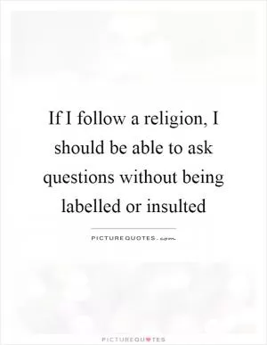 If I follow a religion, I should be able to ask questions without being labelled or insulted Picture Quote #1