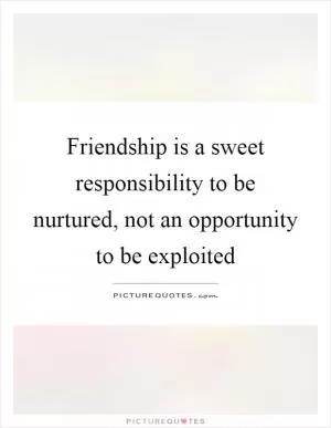 Friendship is a sweet responsibility to be nurtured, not an opportunity to be exploited Picture Quote #1
