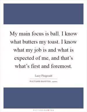 My main focus is ball. I know what butters my toast. I know what my job is and what is expected of me, and that’s what’s first and foremost Picture Quote #1
