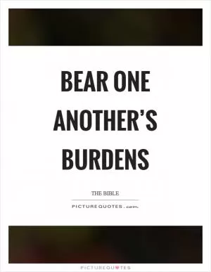 Bear one another’s burdens Picture Quote #1
