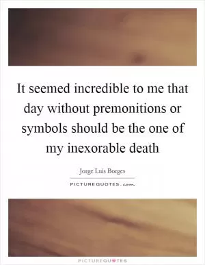 It seemed incredible to me that day without premonitions or symbols should be the one of my inexorable death Picture Quote #1