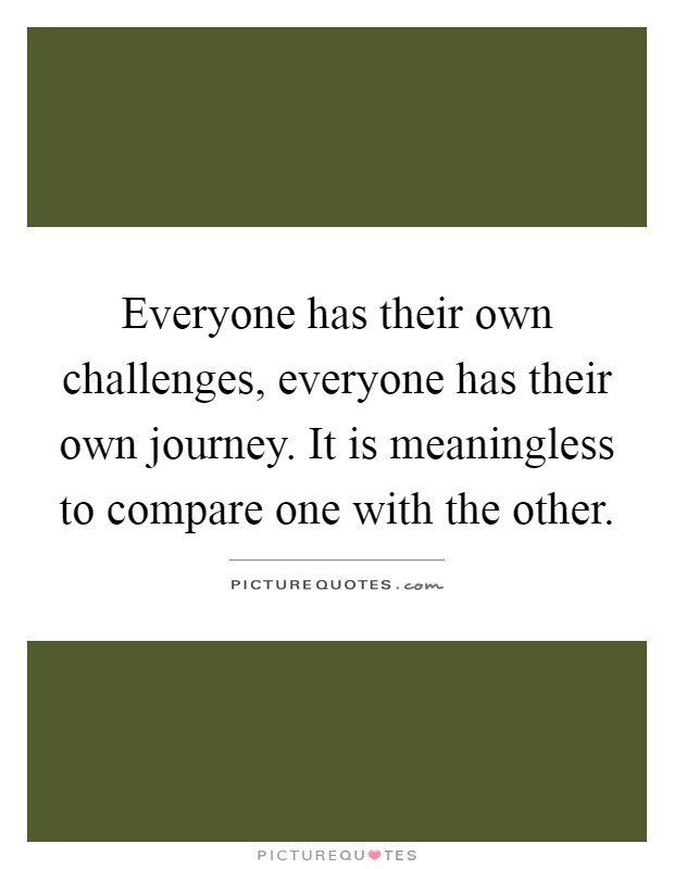 Everyone has their own challenges, everyone has their own journey. It is meaningless to compare one with the other Picture Quote #1