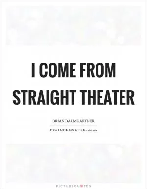 I come from straight theater Picture Quote #1