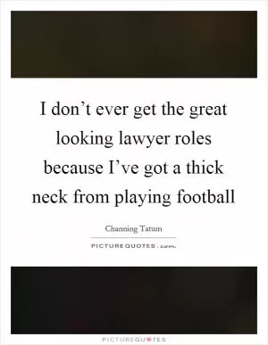 I don’t ever get the great looking lawyer roles because I’ve got a thick neck from playing football Picture Quote #1