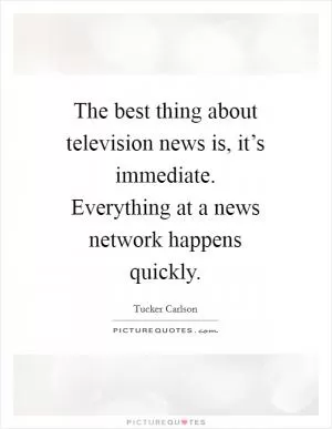 The best thing about television news is, it’s immediate. Everything at a news network happens quickly Picture Quote #1