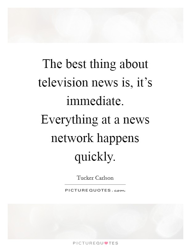 The best thing about television news is, it's immediate. Everything at a news network happens quickly Picture Quote #1