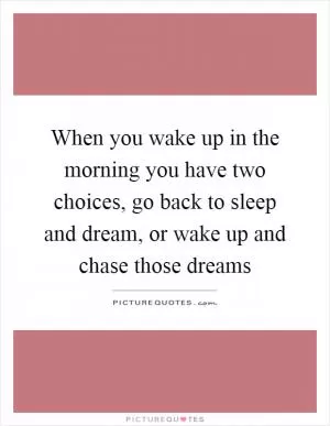 When you wake up in the morning you have two choices, go back to sleep and dream, or wake up and chase those dreams Picture Quote #1