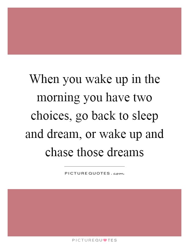 When you wake up in the morning you have two choices, go back to sleep and dream, or wake up and chase those dreams Picture Quote #1