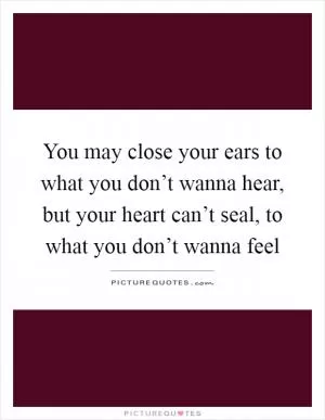 You may close your ears to what you don’t wanna hear, but your heart can’t seal, to what you don’t wanna feel Picture Quote #1