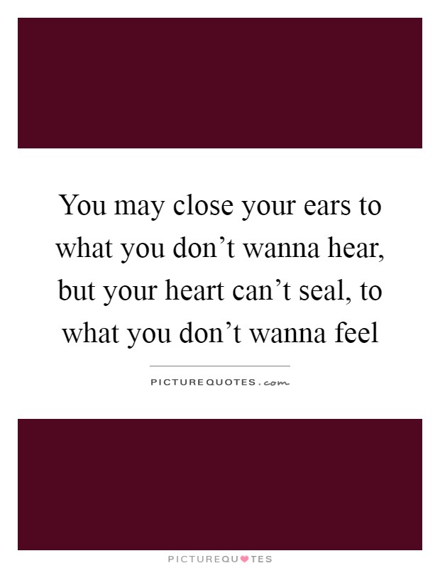 You may close your ears to what you don't wanna hear, but your heart can't seal, to what you don't wanna feel Picture Quote #1