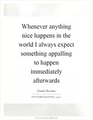 Whenever anything nice happens in the world I always expect something appalling to happen immediately afterwards Picture Quote #1