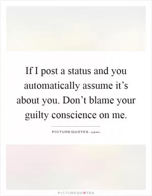 If I post a status and you automatically assume it’s about you. Don’t blame your guilty conscience on me Picture Quote #1