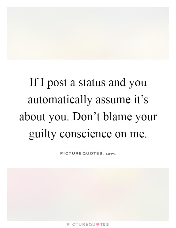 If I post a status and you automatically assume it's about you. Don't blame your guilty conscience on me Picture Quote #1