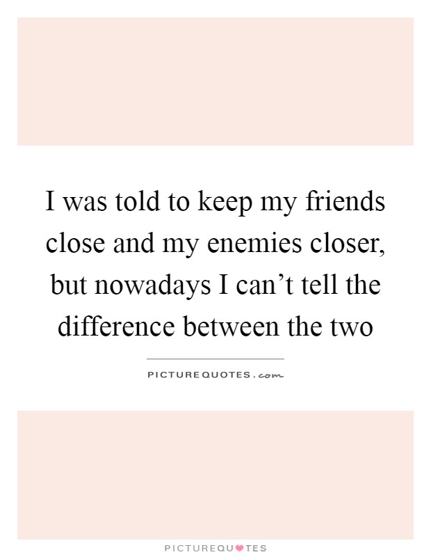 I was told to keep my friends close and my enemies closer, but nowadays I can't tell the difference between the two Picture Quote #1