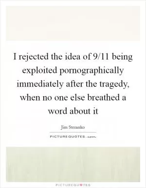 I rejected the idea of 9/11 being exploited pornographically immediately after the tragedy, when no one else breathed a word about it Picture Quote #1