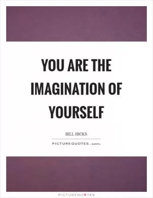 You are the imagination of yourself Picture Quote #1