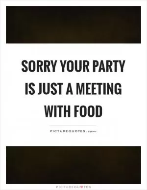 Sorry your party is just a meeting with food Picture Quote #1