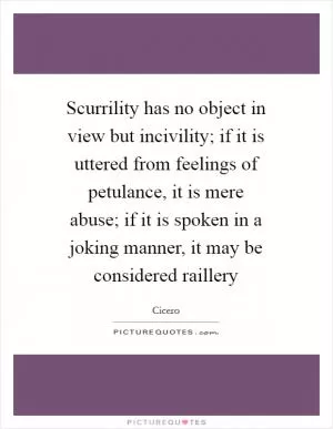 Scurrility has no object in view but incivility; if it is uttered from feelings of petulance, it is mere abuse; if it is spoken in a joking manner, it may be considered raillery Picture Quote #1