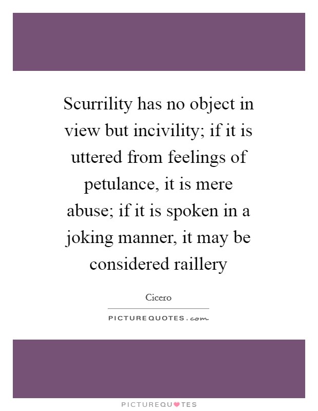 Scurrility has no object in view but incivility; if it is uttered from feelings of petulance, it is mere abuse; if it is spoken in a joking manner, it may be considered raillery Picture Quote #1