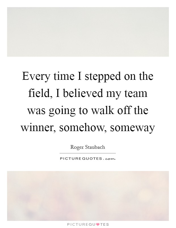 Every time I stepped on the field, I believed my team was going to walk off the winner, somehow, someway Picture Quote #1