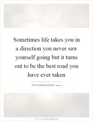 Sometimes life takes you in a direction you never saw yourself going but it turns out to be the best road you have ever taken Picture Quote #1