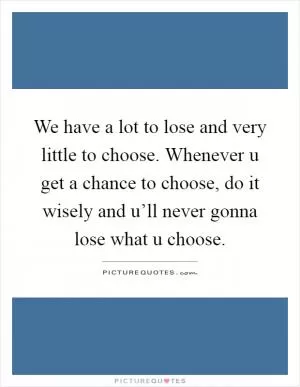 We have a lot to lose and very little to choose. Whenever u get a chance to choose, do it wisely and u’ll never gonna lose what u choose Picture Quote #1