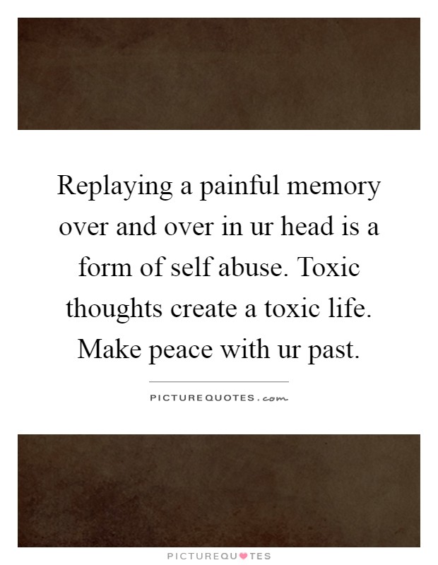 Replaying a painful memory over and over in ur head is a form of self abuse. Toxic thoughts create a toxic life. Make peace with ur past Picture Quote #1
