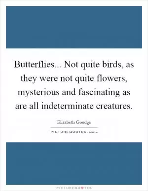 Butterflies... Not quite birds, as they were not quite flowers, mysterious and fascinating as are all indeterminate creatures Picture Quote #1