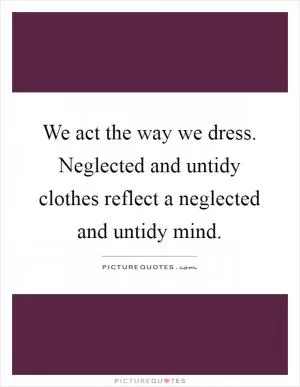 We act the way we dress. Neglected and untidy clothes reflect a neglected and untidy mind Picture Quote #1