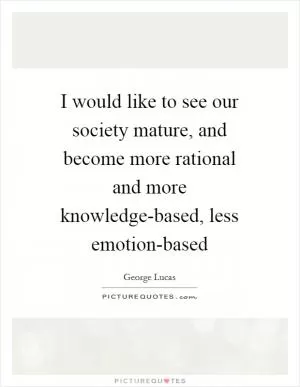 I would like to see our society mature, and become more rational and more knowledge-based, less emotion-based Picture Quote #1