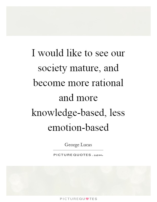 I would like to see our society mature, and become more rational and more knowledge-based, less emotion-based Picture Quote #1