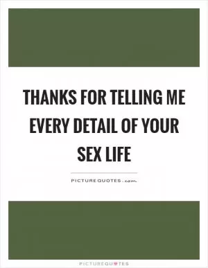 Thanks for telling me every detail of your sex life Picture Quote #1