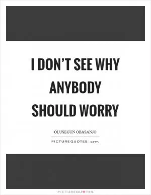 I don’t see why anybody should worry Picture Quote #1