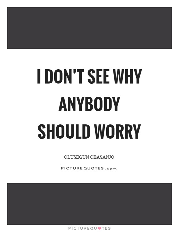 I don't see why anybody should worry Picture Quote #1