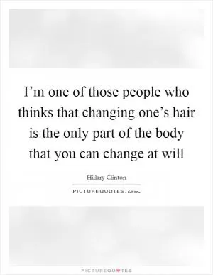 I’m one of those people who thinks that changing one’s hair is the only part of the body that you can change at will Picture Quote #1