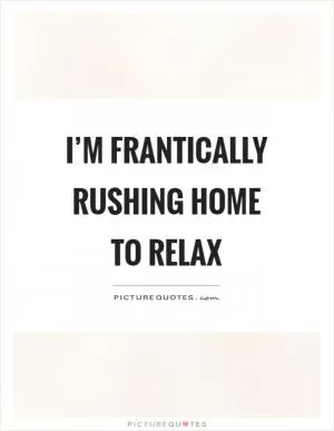 I’m frantically rushing home to relax Picture Quote #1