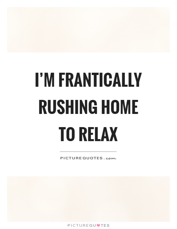 I'm frantically rushing home to relax Picture Quote #1
