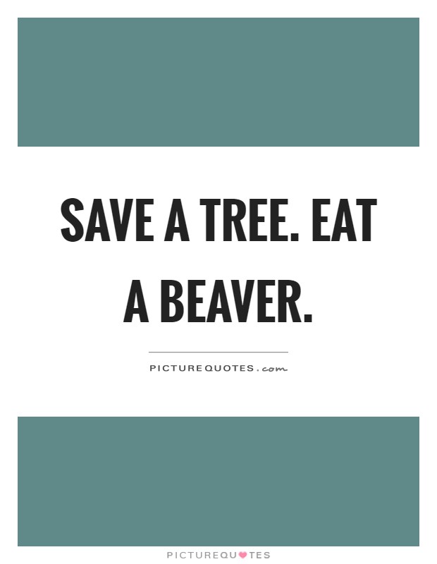 Save a tree. Eat a beaver Picture Quote #1