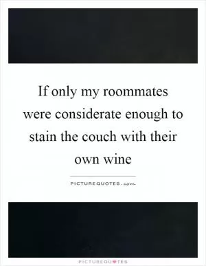 If only my roommates were considerate enough to stain the couch with their own wine Picture Quote #1