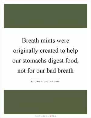 Breath mints were originally created to help our stomachs digest food, not for our bad breath Picture Quote #1