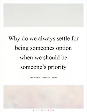 Why do we always settle for being someones option when we should be someone’s priority Picture Quote #1
