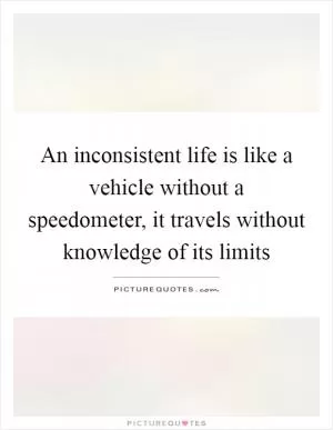 An inconsistent life is like a vehicle without a speedometer, it travels without knowledge of its limits Picture Quote #1